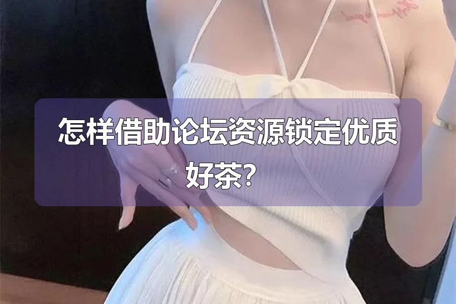 怎样借助论坛资源锁定优质好茶？