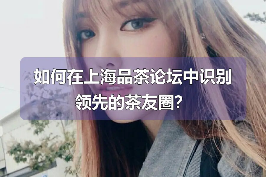 如何在上海品茶论坛中识别领先的茶友圈？